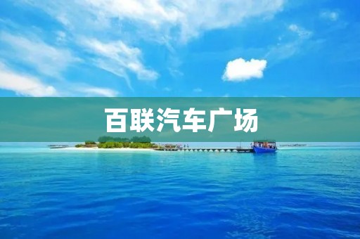 百联汽车广场:打造汽车消费新体验 百联汽车广场:打造汽车消费新体验