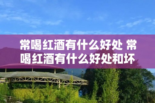 常喝红酒有什么好处 常喝红酒有什么好处和坏处