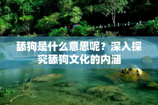 舔狗是什么意思呢?深入探究舔狗文化的内涵 舔狗是什么意思呢?深入探究舔狗文化的内涵