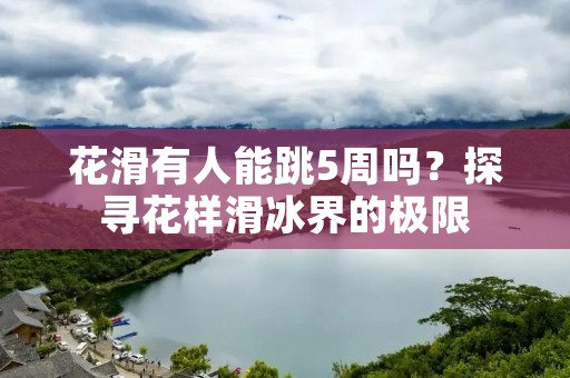 花滑有人能跳5周吗?探寻花样滑冰界的极限 花滑有人能跳5周吗?探寻花样滑冰界的极限