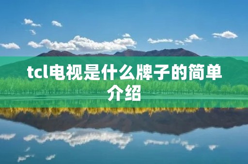 tcl电视是什么牌子的简单介绍 tcl电视是什么牌子的简单介绍