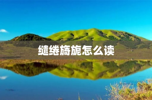 缱绻旖旎怎么读:拾阶而上,品味诗意的华丽之音