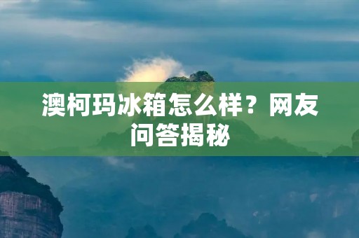 澳柯玛冰箱怎么样？网友问答揭秘