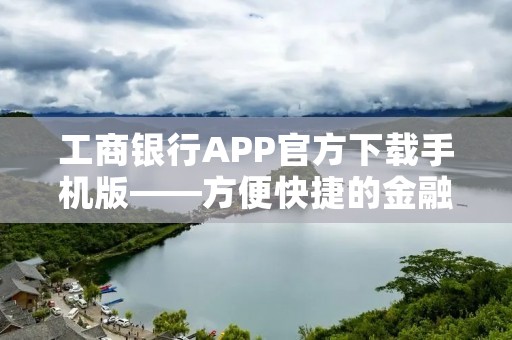 工商**APP官方下载手机版——方便快捷的金融服务 工商**APP官方下载手机版——方便快捷的金融服务