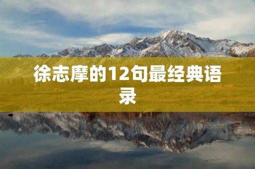 徐志摩的12句最经典语录:诗人的人生哲学与情感表达