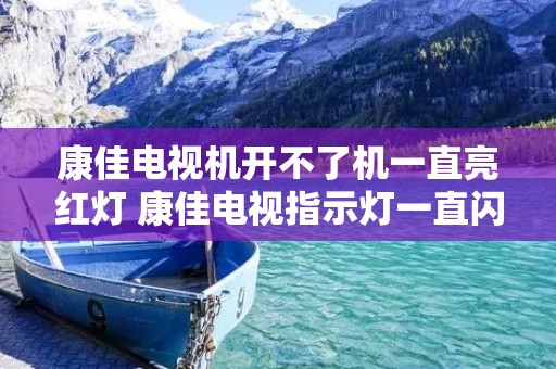 康佳电视机开不了机一直亮红灯 康佳电视指示灯一直闪不开机