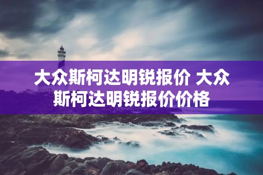 大众斯柯达明锐报价 大众斯柯达明锐报价价格