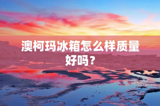 澳柯玛冰箱怎么样质量好吗? 澳柯玛冰箱怎么样质量好吗?