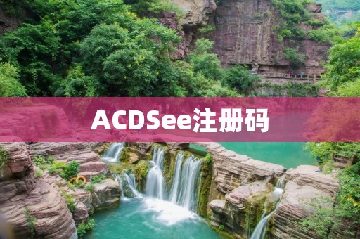 ACDSee注册码：让你享受完美的照片管理