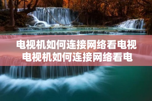 电视机如何连接网络看电视 电视机如何连接网络看电视直播没有直播软件怎么办