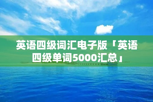 英语四级词汇电子版「英语四级单词5000汇总」