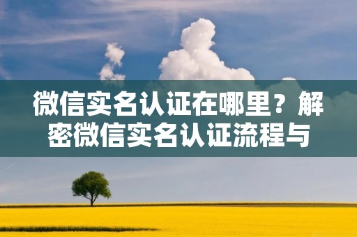 微信实名认证在哪里？解密微信实名认证流程与注意事项