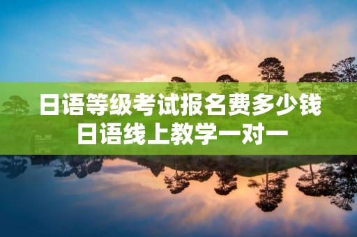 日语等级考试报名费多少钱 日语线上教学一对一