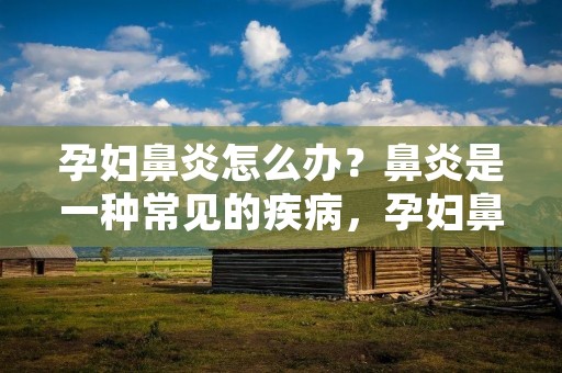 孕妇鼻炎怎么办？鼻炎是一种常见的疾病，孕妇鼻炎更是给孕期带来了不少困扰。孕妇鼻炎的症状包括鼻塞、流涕、打喷嚏以及鼻腔瘙痒等，给孕妇的生活和睡眠带来了很大的不便。那么，孕妇鼻炎应该如何处理呢？