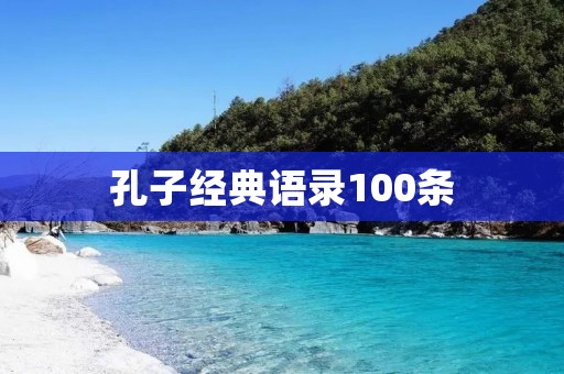 孔子经典语录100条:道德经典的智慧与启示 孔子经典语录100条:道德经典的智慧与启示