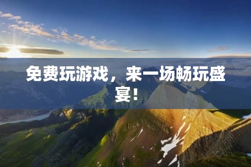 免费玩游戏，来一场畅玩盛宴！