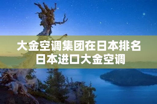 大金空调集团在日本排名 日本进口大金空调