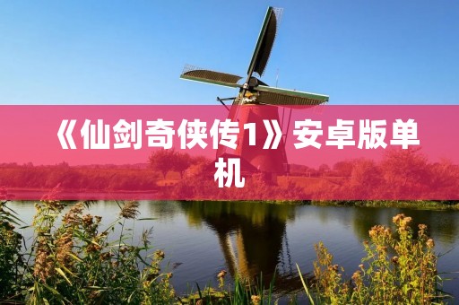 《仙剑奇侠传1》安卓版单机：重温经典，畅享仙侠世界