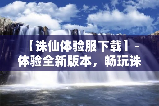 【诛仙体验服下载】- 体验全新版本，畅玩诛仙世界
