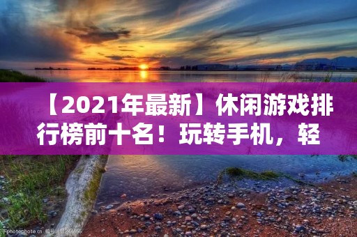 【2021年最新】休闲游戏排行榜前十名！玩转手机，轻松享受时光！
