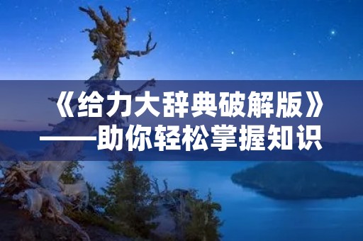 《给力大辞典破解版》——助你轻松掌握知识宝库
