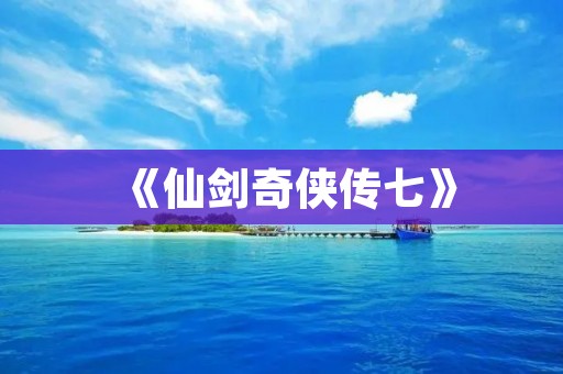 《仙剑奇侠传七》:史上最华丽的仙侠之旅