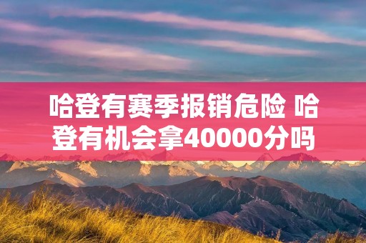 哈登有赛季报销危险 哈登有机会拿40000分吗