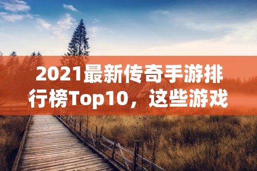 2021最新传奇手游排行榜Top10，这些游戏你玩过几款？