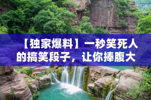 【独家爆料】一秒笑死人的搞笑段子，让你捧腹大笑！