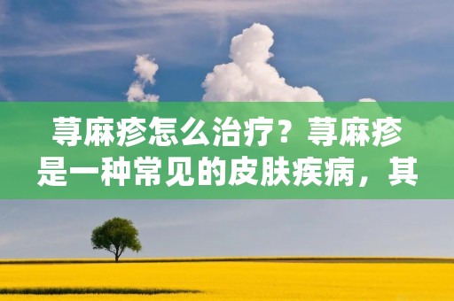 荨麻疹怎么治疗？荨麻疹是一种常见的皮肤疾病，其特征为皮肤上出现红色的疱疹或斑块，伴有剧烈的瘙痒感。荨麻疹的治疗方法多种多样，可以采用药物治疗、物理疗法以及注意生活习惯等综合措施。本文将详细介绍荨麻疹的治疗方法，希望能为患者提供一些参考。
