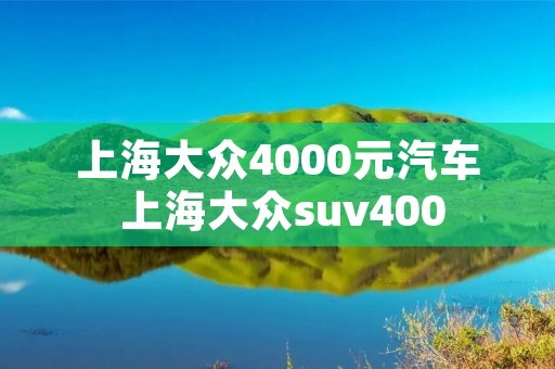 上海大众4000元汽车 上海大众suv400 上海大众4000元汽车 上海大众suv400