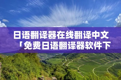 日语翻译器在线翻译中文「免费日语翻译器软件下载」