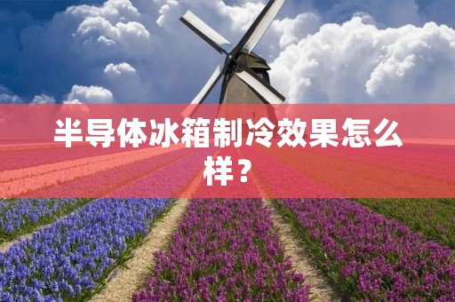 半导体冰箱制冷效果怎么样？