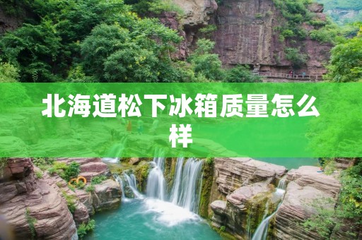 北海道松下冰箱质量怎么样