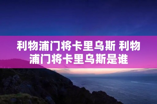 利物浦门将卡里乌斯 利物浦门将卡里乌斯是谁