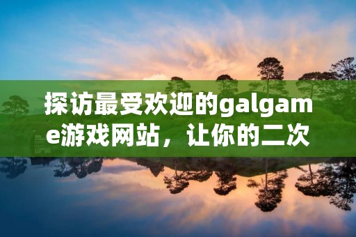 探访最受欢迎的galgame游戏网站,让你的二次元梦想照进现实!