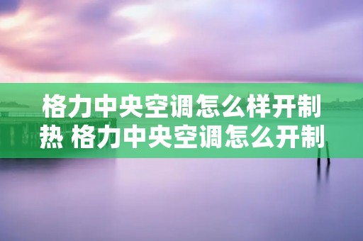 格力中央空调怎么样开制热 格力中央空调怎么开制热功能