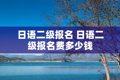 日语二级报名 日语二级报名费多少钱