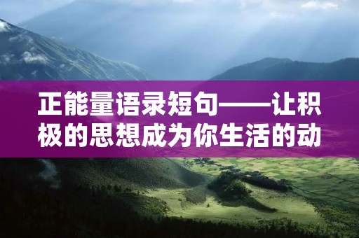 正能量语录短句——让积极的思想成为你生活的动力 正能量语录短句——让积极的思想成为你生活的动力