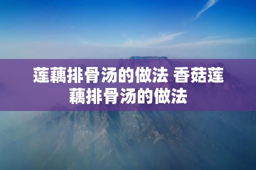 莲藕排骨汤的做法 香菇莲藕排骨汤的做法