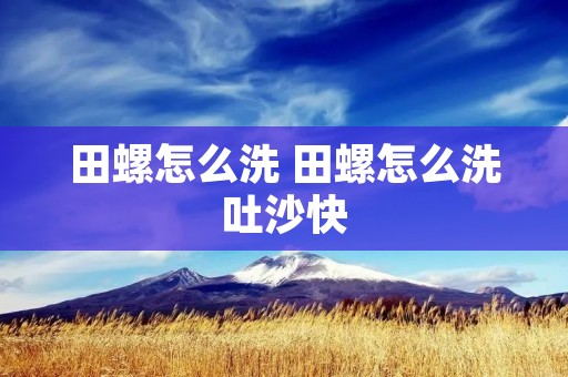 田螺怎么洗 田螺怎么洗吐沙快