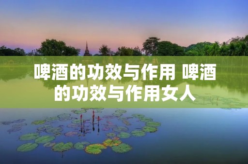 啤酒的功效与作用 啤酒的功效与作用女人