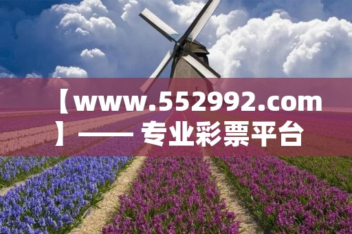 【www.552992.com】—— 专业彩票平台，开奖快速，玩法丰富，安全可靠！