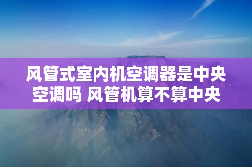 风管式室内机空调器是中央空调吗 风管机算不算中央空调