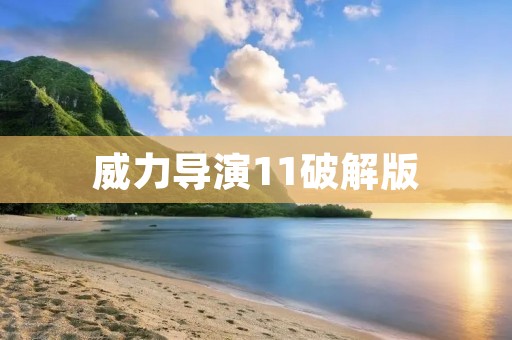 威力导演11破解版:让你轻松制作专业影片 威力导演11破解版:让你轻松制作专业影片
