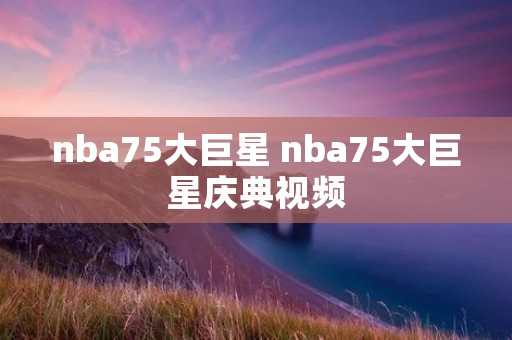 nba75大巨星 nba75大巨星庆典视频 nba75大巨星 nba75大巨星庆典视频