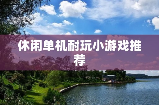 休闲单机耐玩小游戏推荐:让你轻松度过闲暇时光 休闲单机耐玩小游戏推荐:让你轻松度过闲暇时光