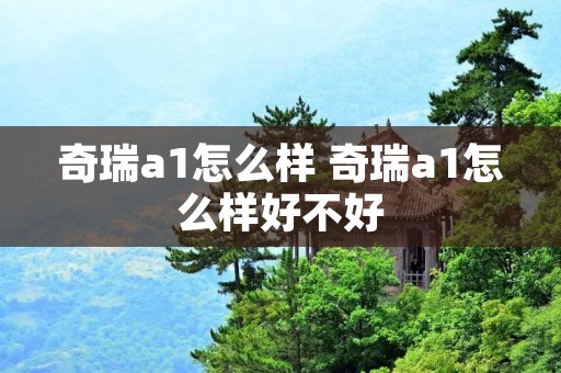 奇瑞a1怎么样 奇瑞a1怎么样好不好 奇瑞a1怎么样 奇瑞a1怎么样好不好