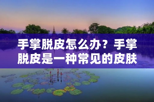 手掌脱皮怎么办？手掌脱皮是一种常见的皮肤问题，很多人都会遇到。脱皮不仅会影响手部的美观，还可能引起不适感和疼痛。那么，我们应该如何处理手掌脱皮呢？