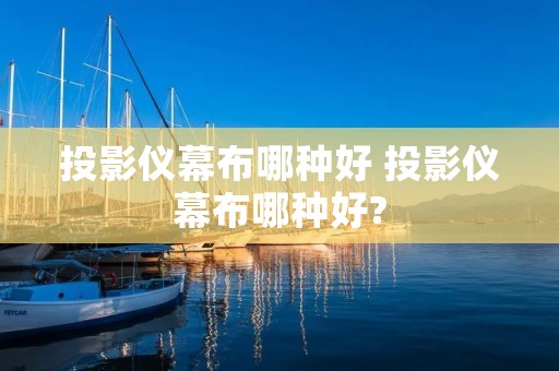 投影仪幕布哪种好 投影仪幕布哪种好?
